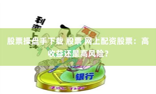 股票操盘手下载 股票 网上配资股票：高收益还是高风险？