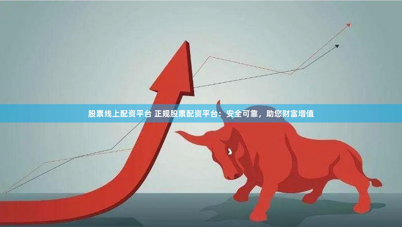 股票线上配资平台 正规股票配资平台：安全可靠，助您财富增值