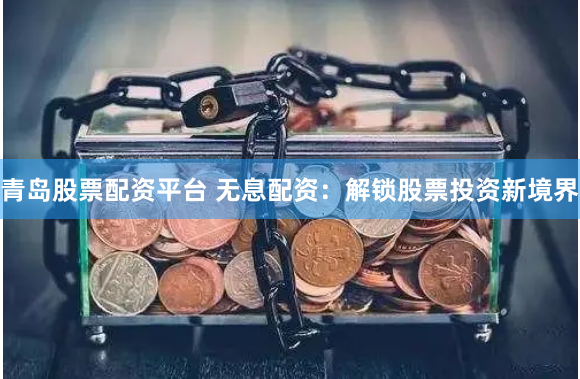 青岛股票配资平台 无息配资：解锁股票投资新境界
