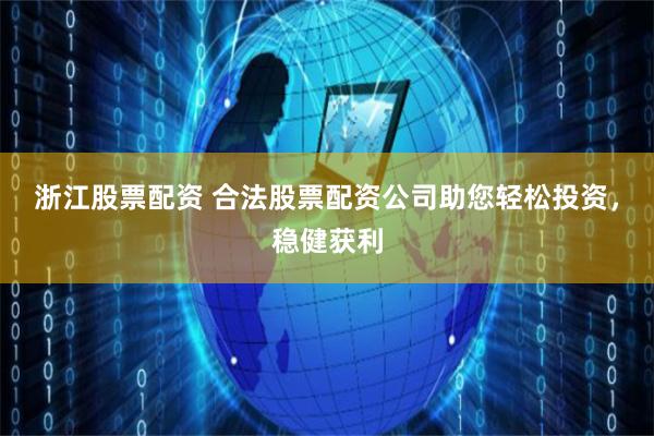 浙江股票配资 合法股票配资公司助您轻松投资，稳健获利