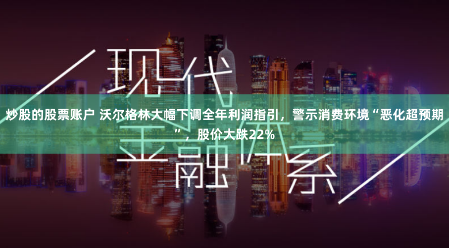 炒股的股票账户 沃尔格林大幅下调全年利润指引，警示消费环境“恶化超预期”，股价大跌22%