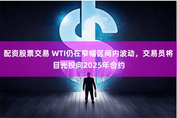 配资股票交易 WTI仍在窄幅区间内波动，交易员将目光投向2025年合约