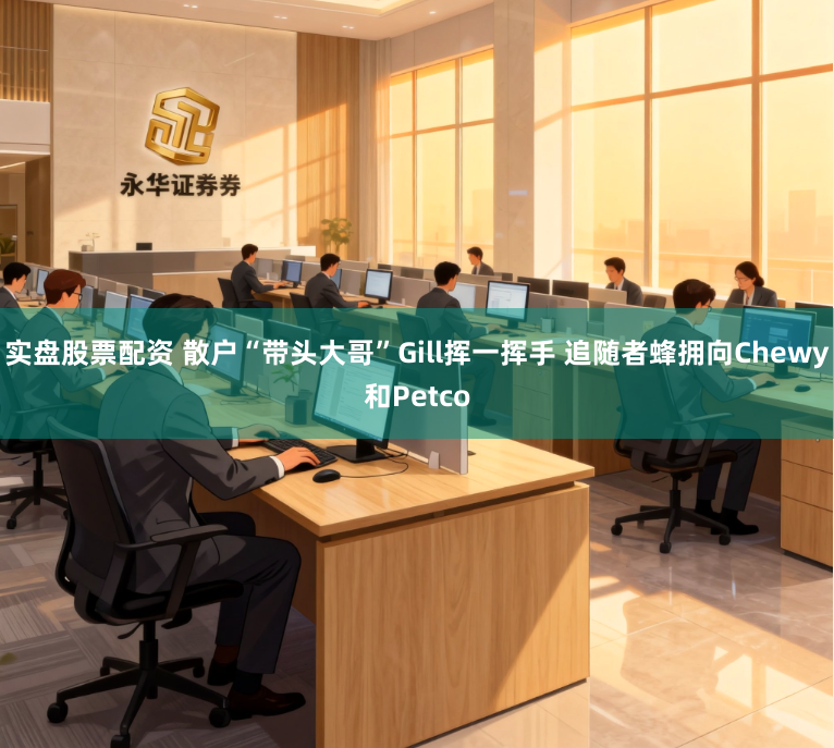 实盘股票配资 散户“带头大哥”Gill挥一挥手 追随者蜂拥向Chewy和Petco