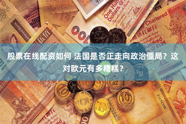 股票在线配资如何 法国是否正走向政治僵局？这对欧元有多糟糕？