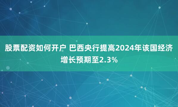 股票配资如何开户 巴西央行提高2024年该国经济增长预期至2.3%