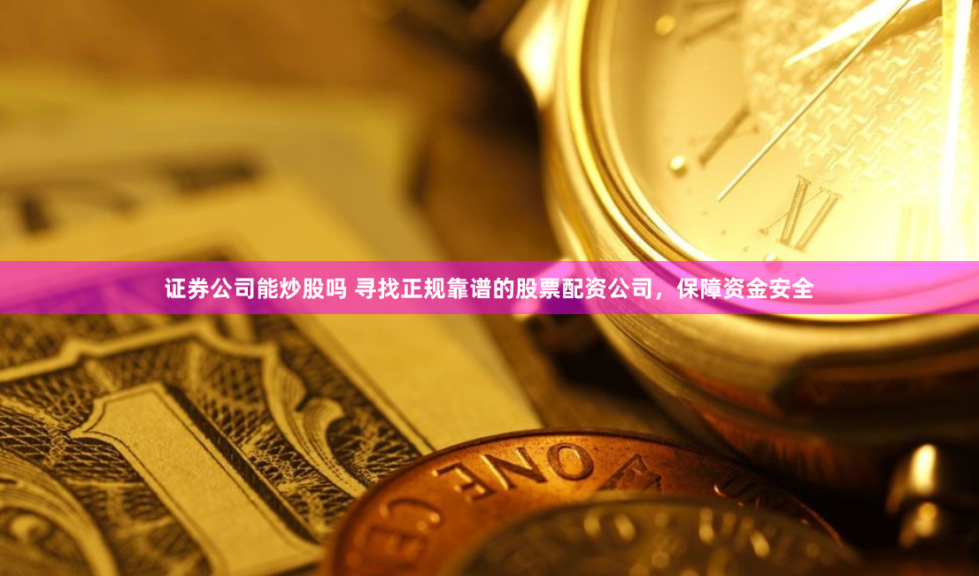 证券公司能炒股吗 寻找正规靠谱的股票配资公司，保障资金安全