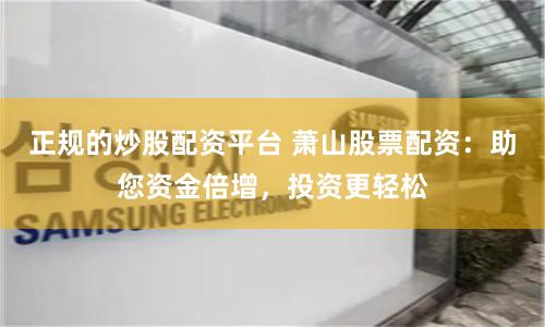 正规的炒股配资平台 萧山股票配资：助您资金倍增，投资更轻松