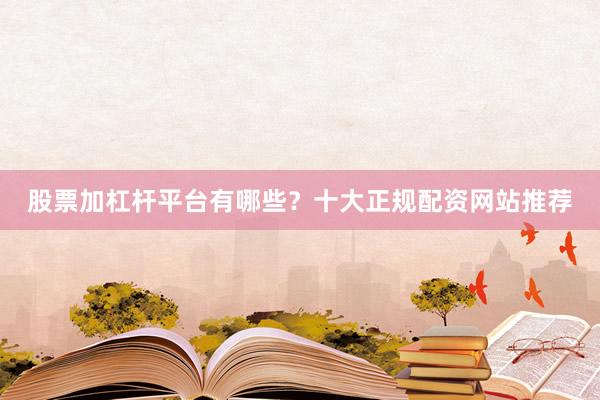 股票加杠杆平台有哪些？十大正规配资网站推荐