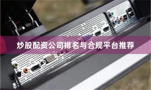 炒股配资公司排名与合规平台推荐