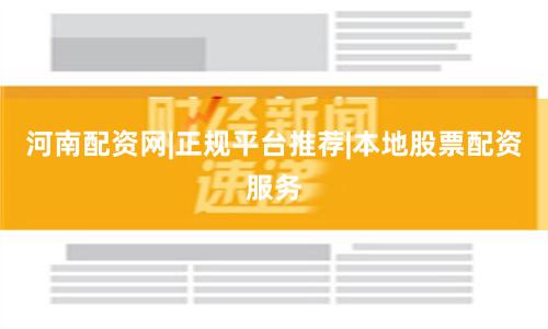 河南配资网|正规平台推荐|本地股票配资服务