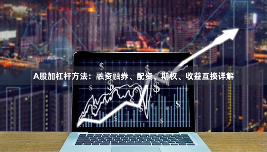 A股加杠杆方法：融资融券、配资、期权、收益互换详解