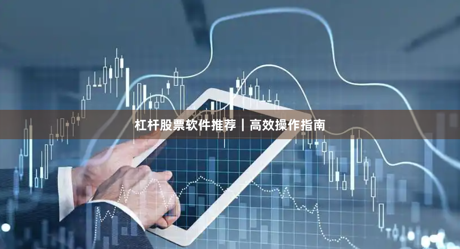 杠杆股票软件推荐｜高效操作指南