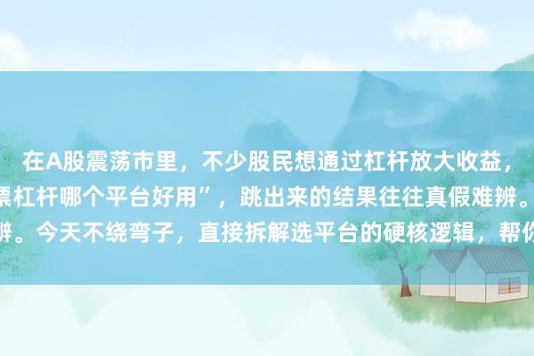 在A股震荡市里，不少股民想通过杠杆放大收益，但打开搜索框输入“股票杠杆哪个平台好用”，跳出来的结果往往真假难辨。今天不绕弯子，直接拆解选平台的硬核逻辑，帮你避开那些“温柔陷阱”。